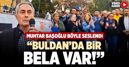 MUHTAR BAŞOĞLU BÖYLE SESLENDİ: BULDAN’DA BİR BELA VAR!