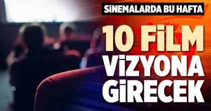 SİNEMALARDA BU HAFTA 10 FİLM VİZYONA GİRECEK