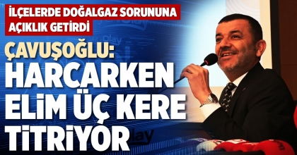 ÇAVUŞOĞLU: HARCARKEN ELİM ÜÇ KERE TİTRİYOR