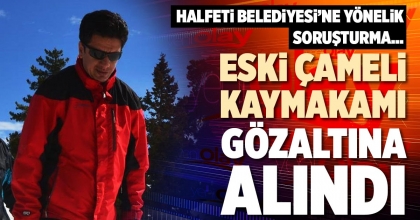 ESKİ ÇAMELİ KAYMAKAMI GÖZALTINA ALINDI