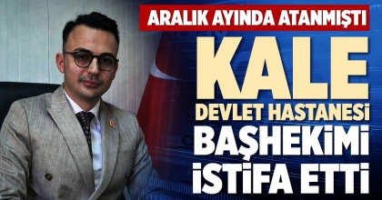 KALE DEVLET HASTANESİ BAŞHEKİMİ İSTİFA ETTİ