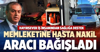 HAYIRSEVER İŞADAMINDAN MEMLEKETİNE HASTA NAKİL ARACI