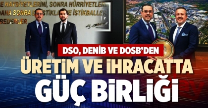 DSO, DENİB VE DOSB’DEN ÜRETİM VE İHRACATTA GÜÇ BİRLİĞİ