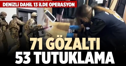 DENİZLİ DAHİL 13 İLDE OPERASYON: 71 GÖZALTI, 53 TUTUKLAMA