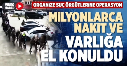 MİLYONLARCA NAKİT VE VARLIĞA EL KONULDU