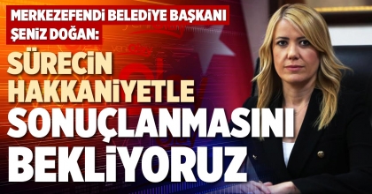 SÜRECİN HAKKANİYETLE SONUÇLANMASINI BEKLİYORUZ