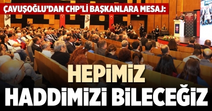 ÇAVUŞOĞLU’DAN CHP’Lİ BAŞKANLARA MESAJ: HEPİMİZ HADDİMİZİ BİLECEĞİZ