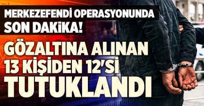 MERKEZEFENDİ OPERASYONUNDA GÖZALTINA ALINAN 13 KİŞİDEN 12'Sİ TUTUKLANDI