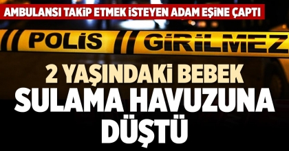 2 YAŞINDAKİ BEBEK SULAMA HAVUZUNA DÜŞTÜ