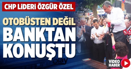 CHP LİDERİ ÖZGÜR ÖZEL OTOBÜSTEN DEĞİL BANKTAN KONUŞTU