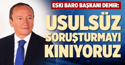 ESKİ BARO BAŞKANI DEMİR: USULSÜZ SORUŞTURMAYI KINIYORUZ