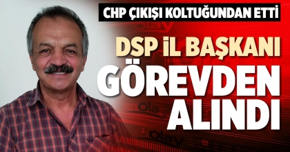 DSP İL BAŞKANI GÖREVDEN ALINDI
