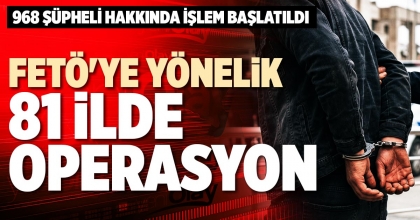 FETÖ'YE YÖNELİK 81 İLDE OPERASYON