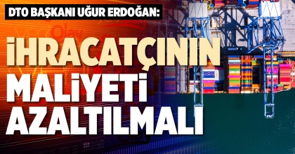İHRACATÇININ MALİYETİ AZALTILMALI