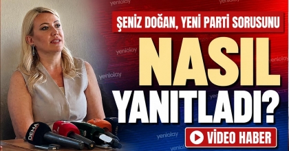 ŞENİZ DOĞAN, YENİ PARTİ SORUSUNU NASIL YANITLADI?