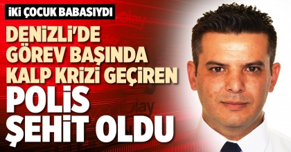 DENİZLİ'DE GÖREV BAŞINDA KALP KRİZİ GEÇİREN POLİS ŞEHİT OLDU