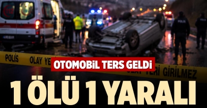 OTOMOBİL TERS GELDİ: 1 ÖLÜ 1 YARALI