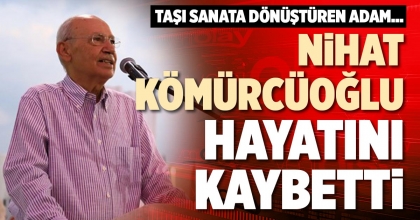 NİHAT KÖMÜRCÜOĞLU HAYATINI KAYBETTİ