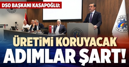 DSO BAŞKANI KASAPOĞLU: ÜRETİMİ KORUYACAK ADIMLAR ŞART!