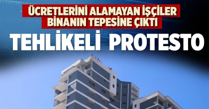 ÜCRETLERİNİ ALAMAYAN İŞÇİLERDEN TEHLİKELİ PROTESTO