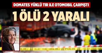 DOMATES YÜKLÜ TIR İLE OTOMOBİL ÇARPIŞTI: 1 ÖLÜ 2 YARALI