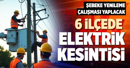 6 İLÇEDE ELEKTRİK KESİNTİSİ