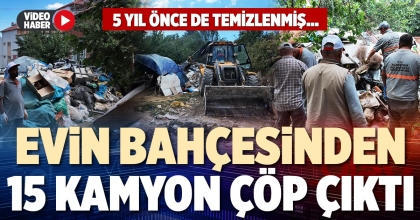 EVİN BAHÇESİNDEN 15 KAMYON ÇÖP ÇIKTI