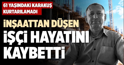 İNŞAATTAN DÜŞEN İŞÇİ HAYATINI KAYBETTİ