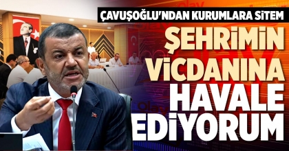 ÇAVUŞOĞLU: ŞEHRİMİN VİCDANINA HAVALE EDİYORUM