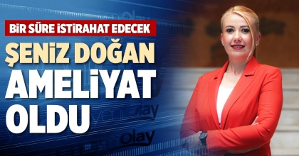 ŞENİZ DOĞAN AMELİYAT OLDU