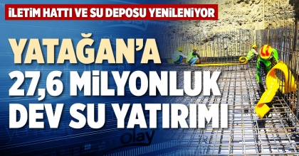  YATAĞAN’A 27,6 MİLYONLUK DEV SU YATIRIMI