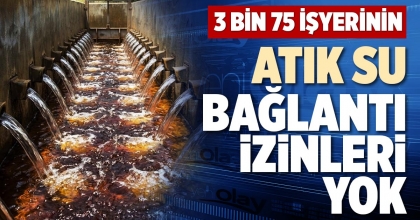 3 BİN 75 İŞYERİNİN ATIK SU BAĞLANTI İZİNLERİ YOK