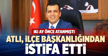 ATLI, İLÇE BAŞKANLIĞINDAN İSTİFA ETTİ