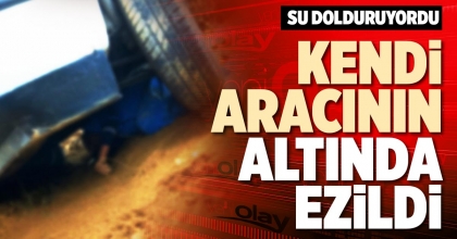 KENDİ ARACININ ALTINDA EZİLDİ