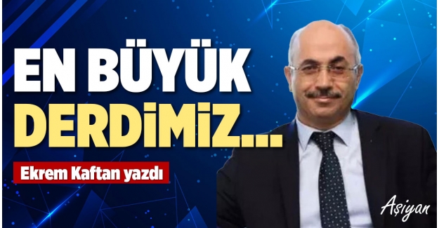 EN BÜYÜK DERDİMİZ…