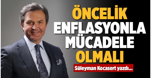 ÖNCELİK ENFLASYONLA MÜCADELE OLMALI