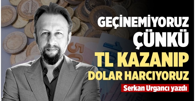 GEÇİNEMİYORUZ ÇÜNKÜ TL KAZANIP DOLAR HARCIYORUZ