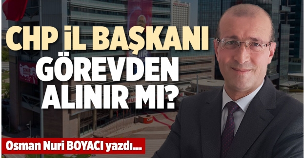 CHP İL BAŞKANI GÖREVDEN ALINIR MI?