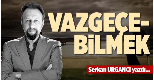 VAZGEÇEBİLMEK