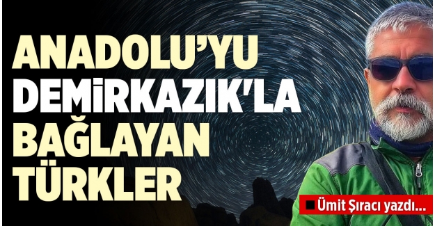 ANADOLU’YU DEMİRKAZIK'LA BAĞLAYAN TÜRKLER