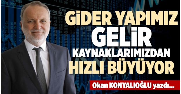 GİDER YAPIMIZ GELİR KAYNAKLARIMIZDAN HIZLI BÜYÜYOR