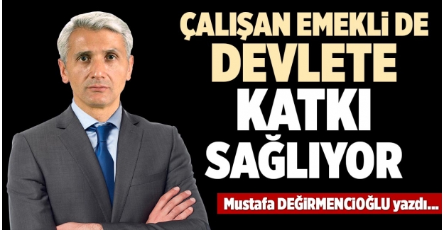 ÇALIŞAN EMEKLİ DE DEVLETE KATKI SAĞLIYOR