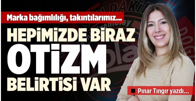 HEPİMİZDE BİRAZ OTİZM BELİRTİSİ VAR