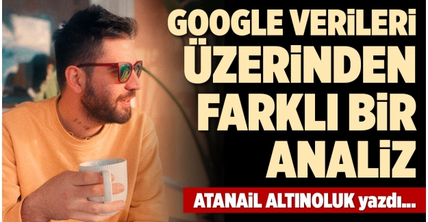 GOOGLE VERİLERİ ÜZERİNDEN FARKLI BİR ANALİZ