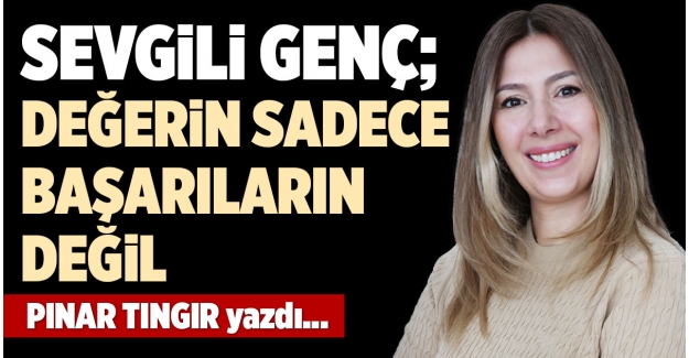 SEVGİLİ GENÇ;  DEĞERİN SADECE BAŞARILARIN DEĞİL