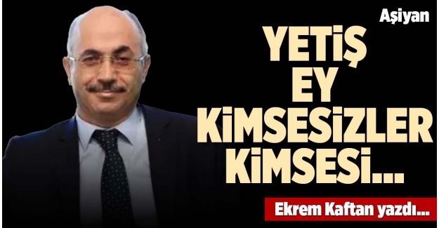 YETİŞ EY KİMSESİZLER KİMSESİ…