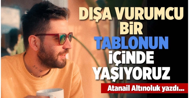 DIŞA VURUMCU BİR TABLONUN İÇİNDE YAŞIYORUZ