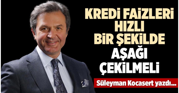 KREDİ FAİZLERİ HIZLI BİR ŞEKİLDE AŞAĞI ÇEKİLMELİ