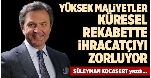 YÜKSEK MALİYETLER KÜRESEL REKABETTE İHRACATÇIYI ZORLUYOR