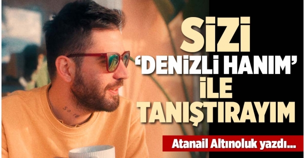 SİZİ ‘DENİZLİ HANIM’ İLE TANIŞTIRAYIM